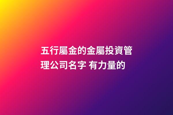五行屬金的金屬投資管理公司名字 有力量的-第1張-公司起名-玄機派